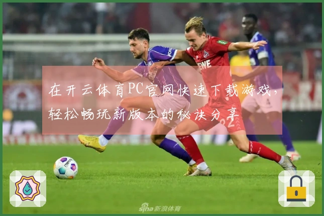 在开云体育PC官网快速下载游戏，轻松畅玩新版本的秘诀分享