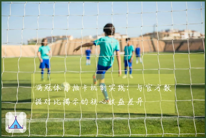 满冠体育抽卡机制实践：与官方数据对比揭示的核心收益差异