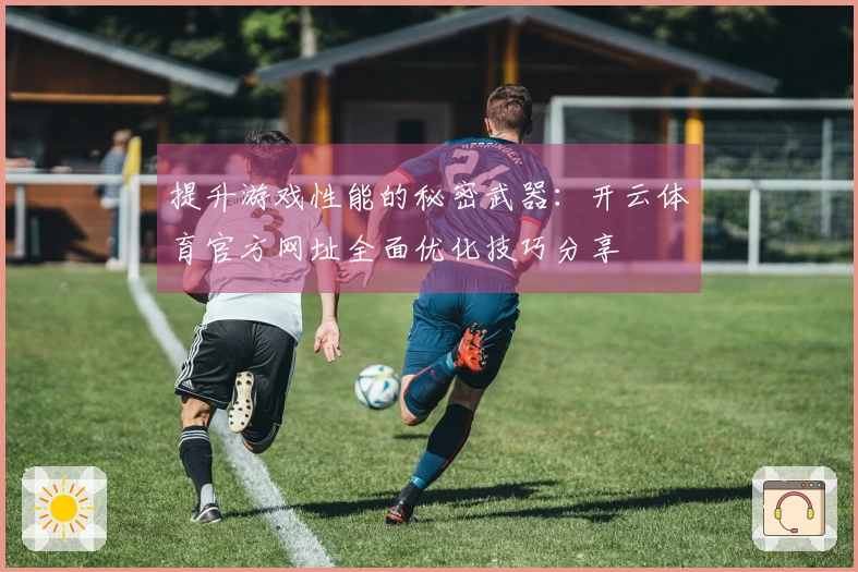 提升游戏性能的秘密武器：开云体育官方网址全面优化技巧分享