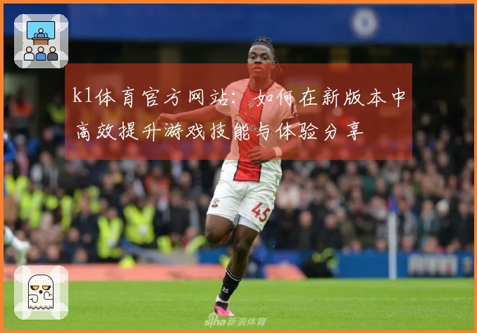 k1体育官方网站：如何在新版本中高效提升游戏技能与体验分享