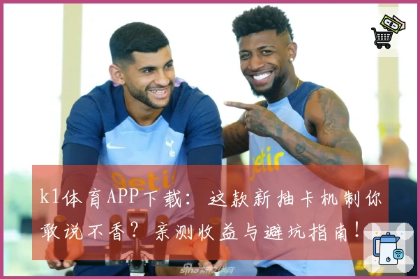 k1体育APP下载：这款新抽卡机制你敢说不香？亲测收益与避坑指南！