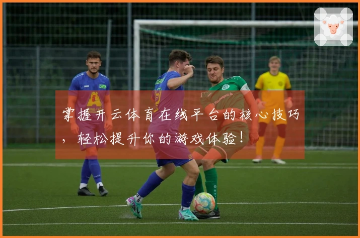 掌握开云体育在线平台的核心技巧，轻松提升你的游戏体验！