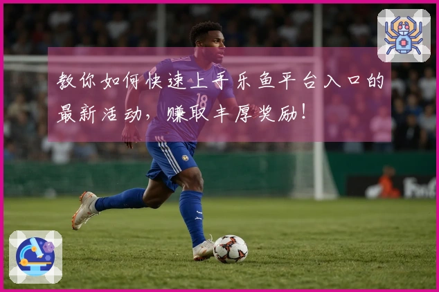 教你如何快速上手乐鱼平台入口的最新活动，赚取丰厚奖励！