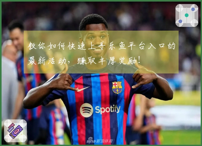 教你如何快速上手乐鱼平台入口的最新活动，赚取丰厚奖励！