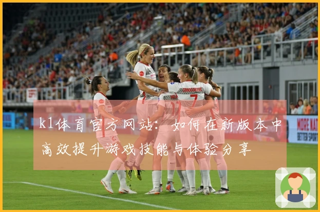 k1体育官方网站：如何在新版本中高效提升游戏技能与体验分享